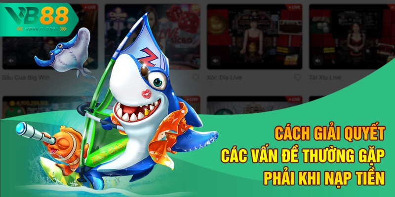 Cách Nạp Tiền Chơi Bắn Cá Online An Toàn và Đơn Giản tại VB88 4 Cách giải quyết các vấn đề thường gặp phải khi nạp tiền